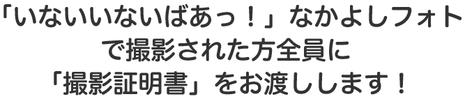 「いないいないばあっ!」なかよしフォトで撮影された方全員に「撮影証明書」をお渡しします!