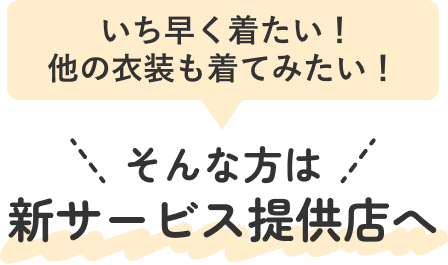 いち早くきたい！他の衣装も着てみたい！そんな方は新サービス提供店へ！